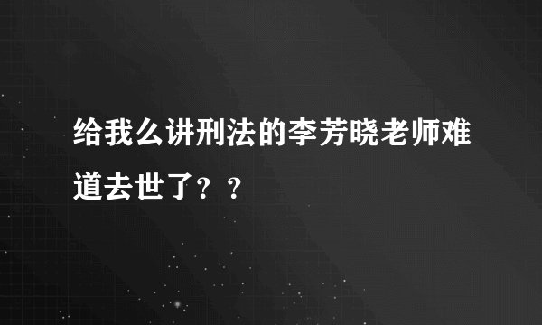 给我么讲刑法的李芳晓老师难道去世了？？