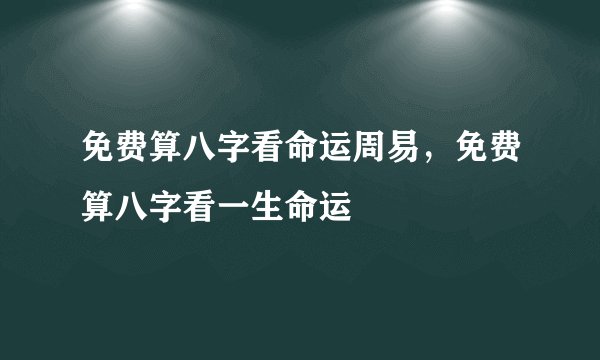 免费算八字看命运周易，免费算八字看一生命运