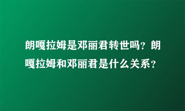 朗嘎拉姆是邓丽君转世吗？朗嘎拉姆和邓丽君是什么关系？