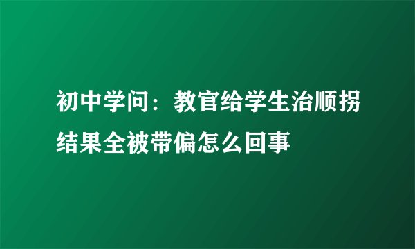 初中学问：教官给学生治顺拐结果全被带偏怎么回事