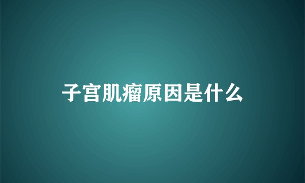 子宫肌瘤原因是什么