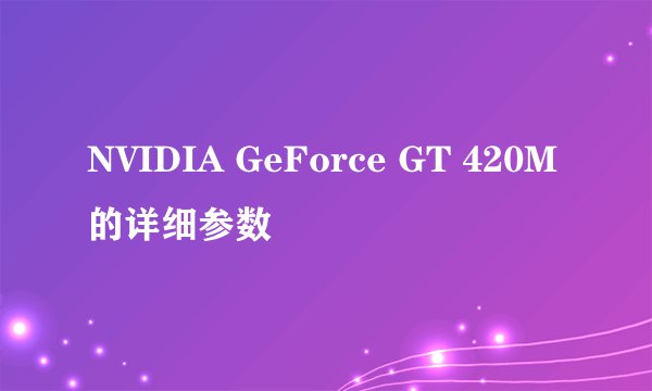 NVIDIA GeForce GT 420M的详细参数