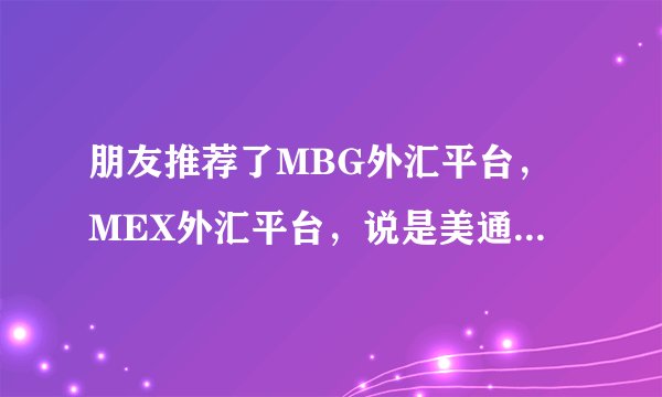 朋友推荐了MBG外汇平台，MEX外汇平台，说是美通银行的公司，请问有了解的吗？ 我是有贸易需要做对冲