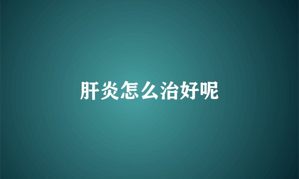 肝炎怎么治好呢