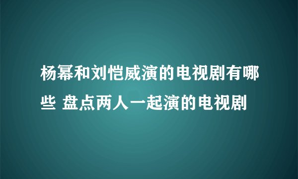 杨幂和刘恺威演的电视剧有哪些 盘点两人一起演的电视剧