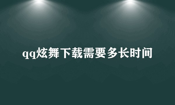 qq炫舞下载需要多长时间