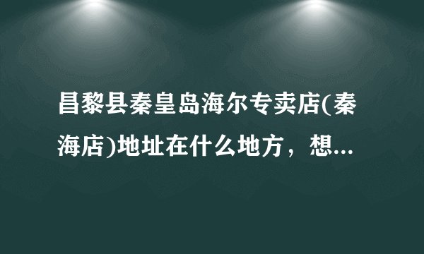 昌黎县秦皇岛海尔专卖店(秦海店)地址在什么地方，想今天过去办事