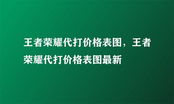 王者荣耀代打价格表图，王者荣耀代打价格表图最新