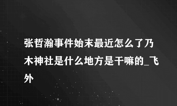 张哲瀚事件始末最近怎么了乃木神社是什么地方是干嘛的_飞外