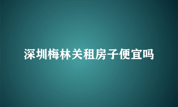 深圳梅林关租房子便宜吗