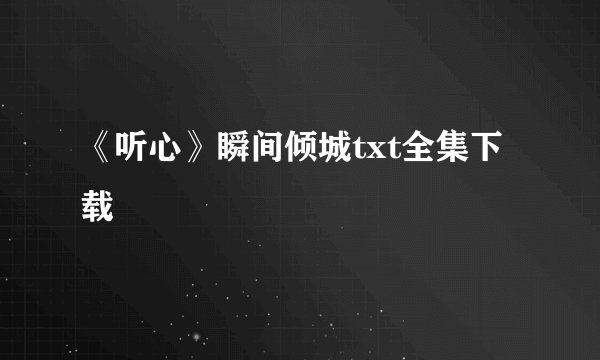 《听心》瞬间倾城txt全集下载