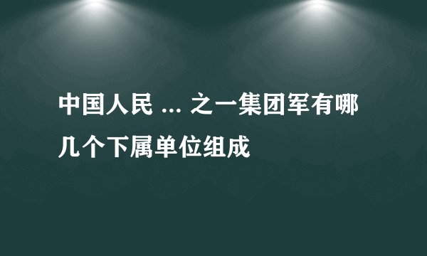 中国人民 ... 之一集团军有哪几个下属单位组成