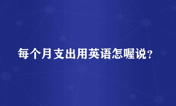 每个月支出用英语怎喔说？
