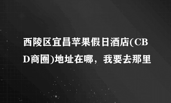 西陵区宜昌苹果假日酒店(CBD商圈)地址在哪，我要去那里