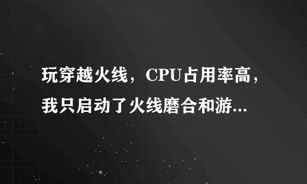 玩穿越火线，CPU占用率高，我只启动了火线磨合和游戏，怎么解决