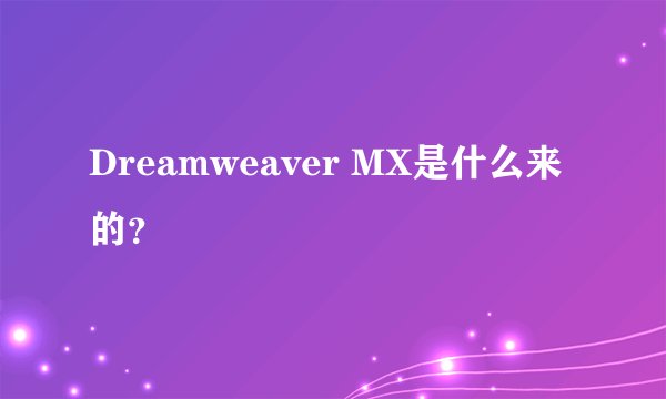 Dreamweaver MX是什么来的？
