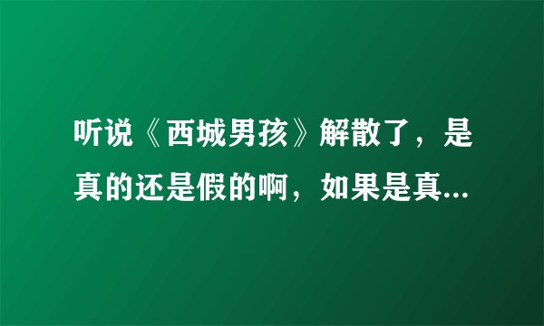 听说《西城男孩》解散了，是真的还是假的啊，如果是真的，请告诉我为什么，谢谢！