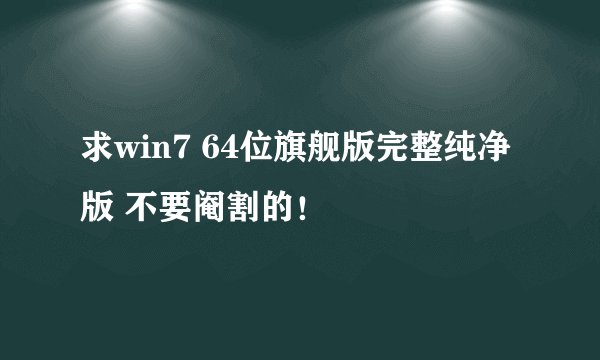 求win7 64位旗舰版完整纯净版 不要阉割的！