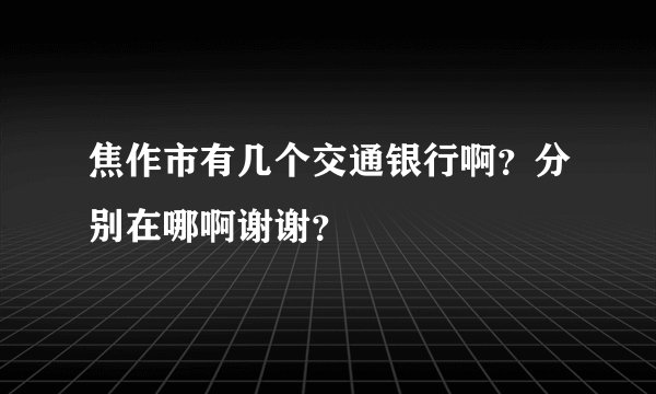 焦作市有几个交通银行啊？分别在哪啊谢谢？
