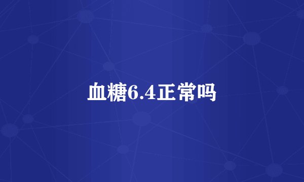 血糖6.4正常吗