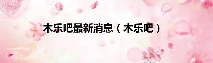 木乐吧最新消息（木乐吧）