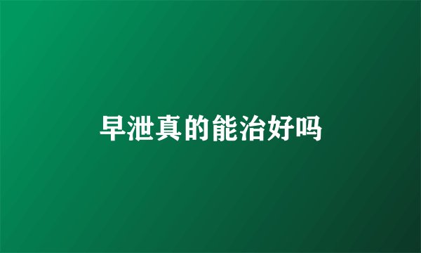 早泄真的能治好吗