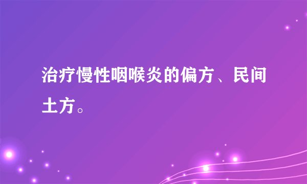 治疗慢性咽喉炎的偏方、民间土方。