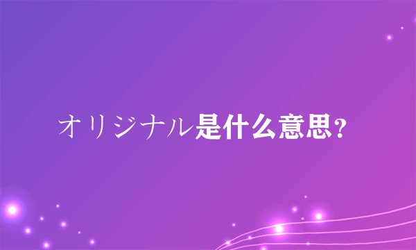 オリジナル是什么意思？