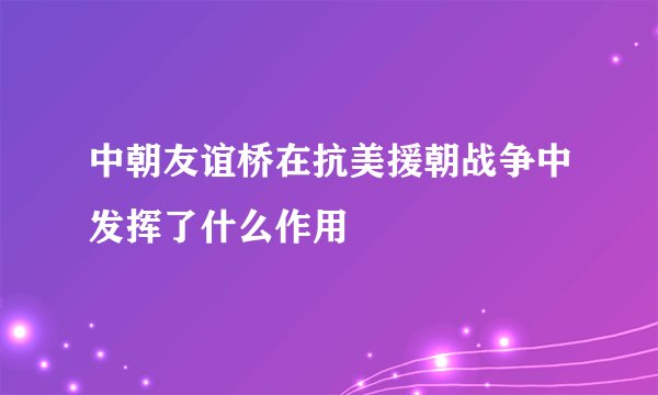 中朝友谊桥在抗美援朝战争中发挥了什么作用