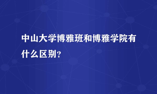 中山大学博雅班和博雅学院有什么区别？