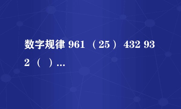 数字规律 961 （25） 432 932 （ ） 731 我想知道?的数字是什么,同时请告诉我是如何推出来的, 答案好像是错的，因为标准答案是38。能再想想吗