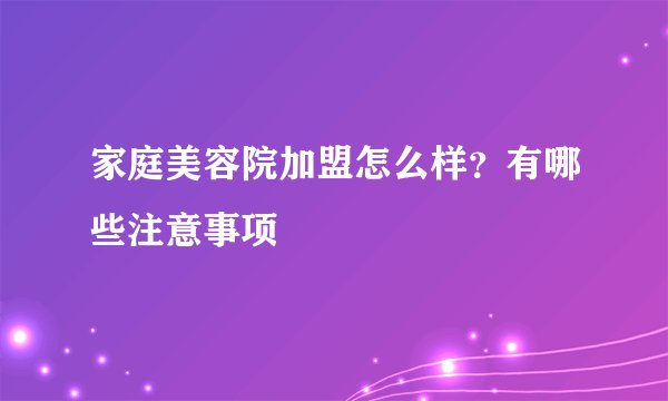 家庭美容院加盟怎么样？有哪些注意事项