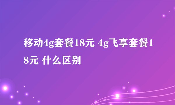 移动4g套餐18元 4g飞享套餐18元 什么区别