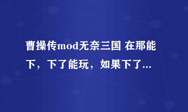 曹操传mod无奈三国 在那能下，下了能玩，如果下了能玩在多加分