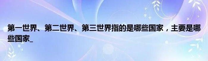第一世界、第二世界、第三世界指的是哪些国家，主要是哪些国家_