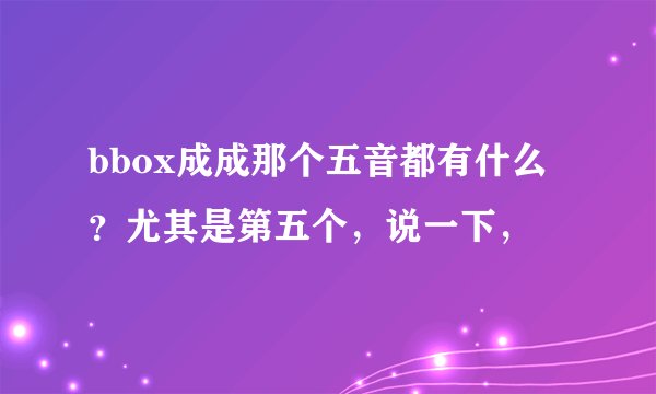 bbox成成那个五音都有什么？尤其是第五个，说一下，