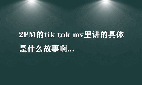 2PM的tik tok mv里讲的具体是什么故事啊``?有点看不懂 ``