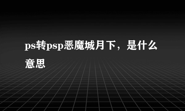 ps转psp恶魔城月下，是什么意思