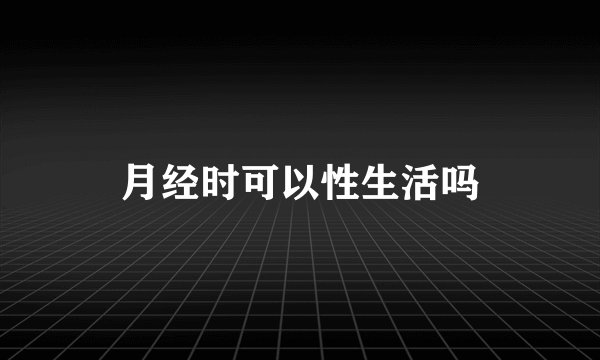 月经时可以性生活吗