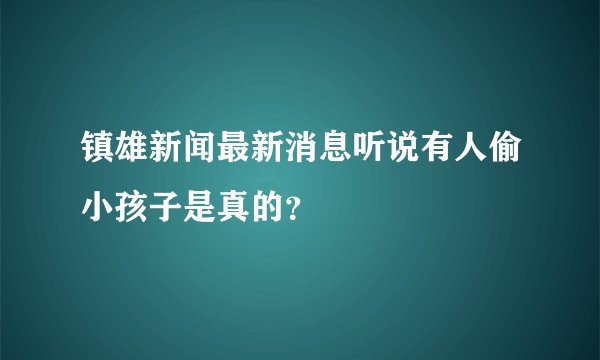 镇雄新闻最新消息听说有人偷小孩子是真的？
