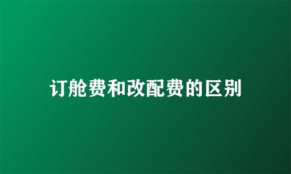 订舱费和改配费的区别
