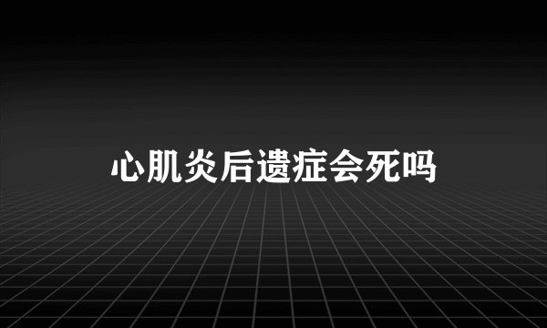 心肌炎后遗症会死吗
