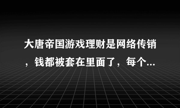 大唐帝国游戏理财是网络传销，钱都被套在里面了，每个人少则几千，多则几十万甚至上百万