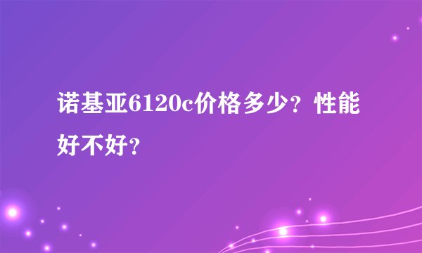 诺基亚6120c价格多少？性能好不好？
