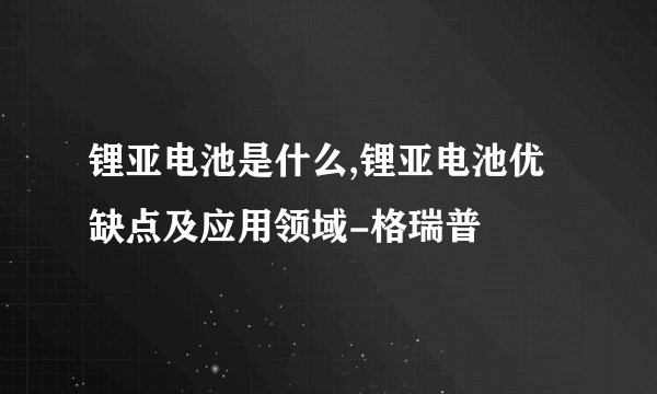 锂亚电池是什么,锂亚电池优缺点及应用领域-格瑞普