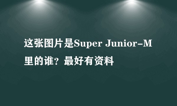 这张图片是Super Junior-M里的谁？最好有资料