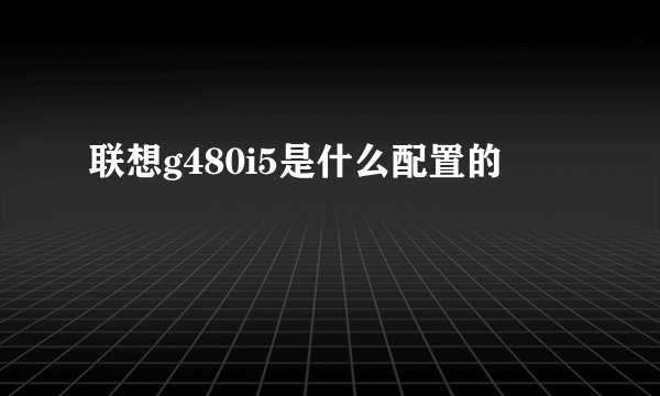 联想g480i5是什么配置的