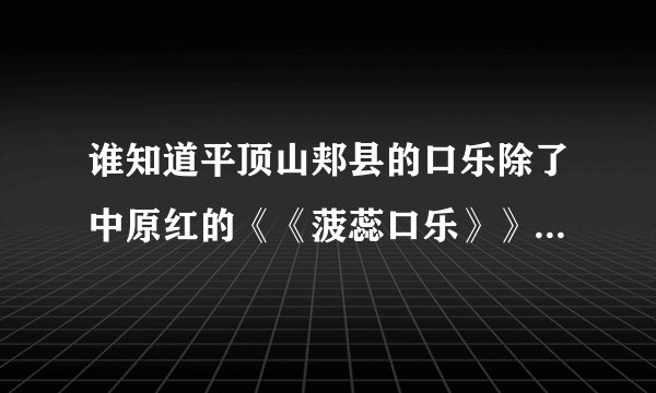 谁知道平顶山郏县的口乐除了中原红的《《菠蕊口乐》》还有那个牌子的在平顶山卖得不错~？最好来个练习电话~