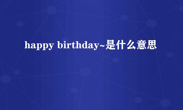 happy birthday~是什么意思