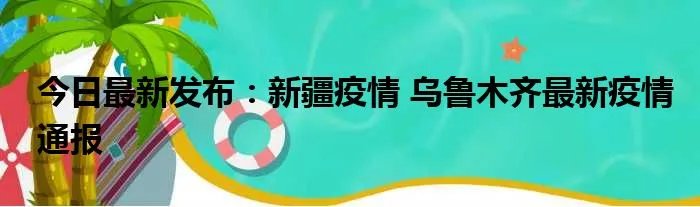 今日最新发布：新疆疫情 乌鲁木齐最新疫情通报